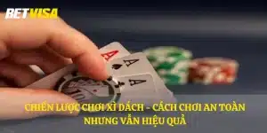 Chiến lược chơi Xì Dách - Cách chơi an toàn nhưng vẫn hiệu quả