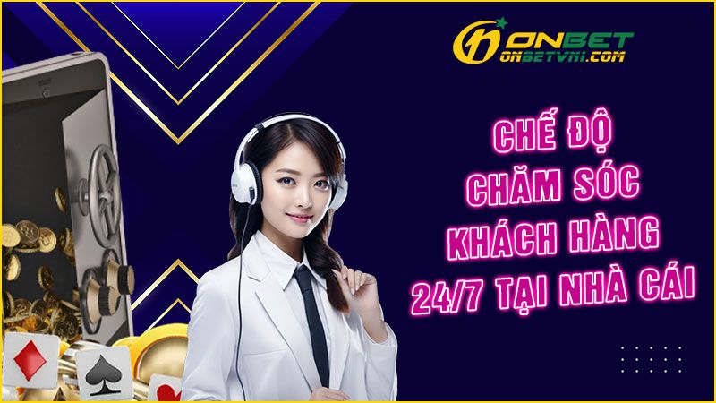 Chế độ chăm sóc khách hàng 24/7 tại nhà cái