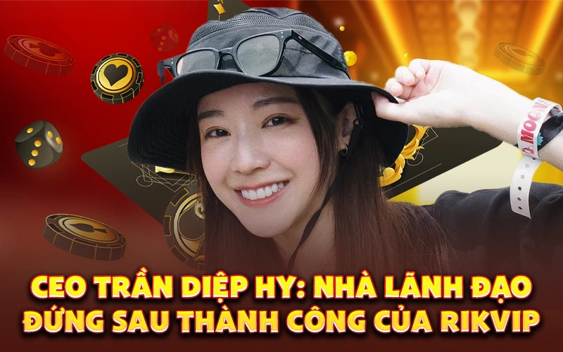 CEO Trần Diệp Hy: Nhà lãnh đạo đứng sau thành công của Rikvip