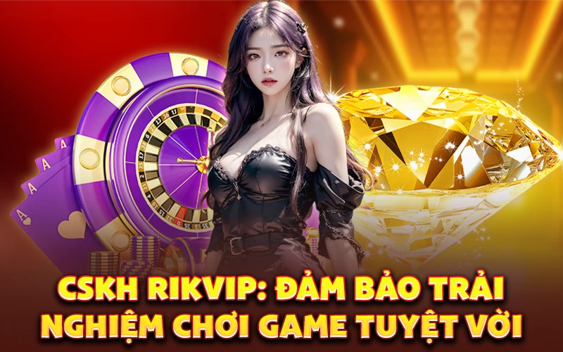 CSKH Rikvip: Đảm bảo trải nghiệm chơi game tuyệt vời