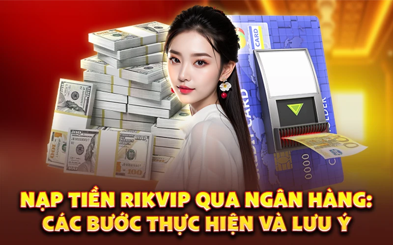 Nạp tiền RikVIP qua ngân hàng: Các bước thực hiện và lưu ý