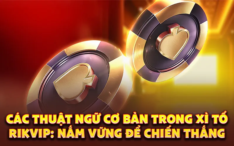Các thuật ngữ cơ bản trong xì tố rikvip: Nắm vững để chiến thắng