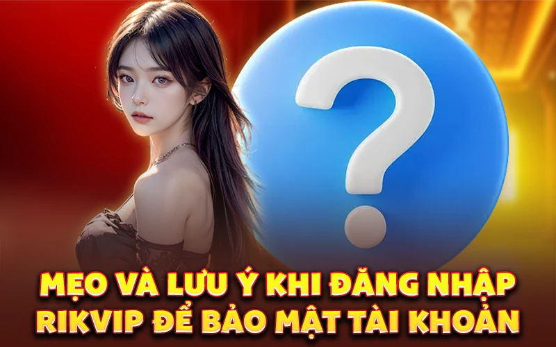 Mẹo và lưu ý khi đăng nhập Rikvip để bảo mật tài khoản