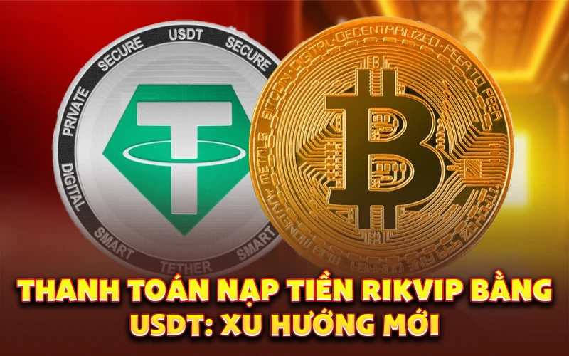 Thanh toán nạp tiền Rikvip bằng USDT: Xu hướng mới