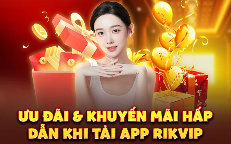 Ưu đãi & khuyến mãi hấp dẫn khi tải app Rikvip