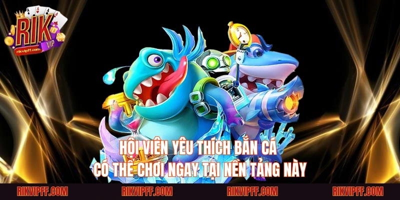 Hội viên yêu thích bắn cá có thể chơi ngay tại Rikvip