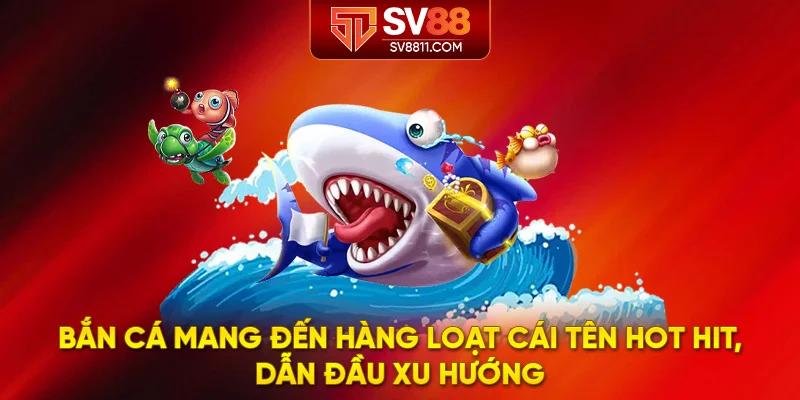 Bắn cá mang đến hàng loạt cái tên hot hit, dẫn đầu xu hướng