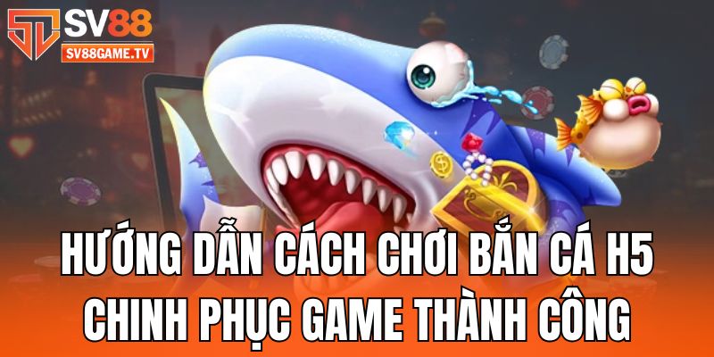 Hướng Dẫn Cách Chơi Bắn Cá H5 Chinh Phục Game Thành Công
